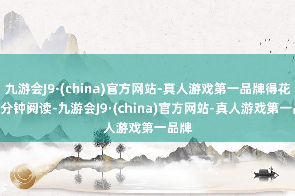 九游会J9·(china)官方网站-真人游戏第一品牌得花 17 分钟阅读-九游会J9·(china)官方网站-真人游戏第一品牌