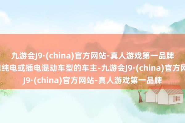 九游会J9·(china)官方网站-真人游戏第一品牌而关于尚未准备好转向纯电或插电混动车型的车主-九游会J9·(china)官方网站-真人游戏第一品牌