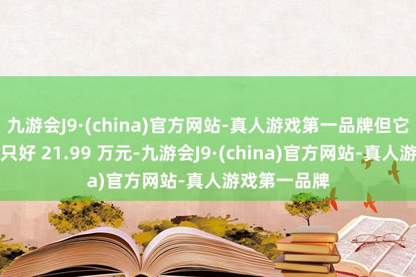 九游会J9·(china)官方网站-真人游戏第一品牌但它的预售价却只好 21.99 万元-九游会J9·(china)官方网站-真人游戏第一品牌