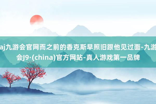 aj九游会官网而之前的香克斯早照旧跟他见过面-九游会J9·(china)官方网站-真人游戏第一品牌