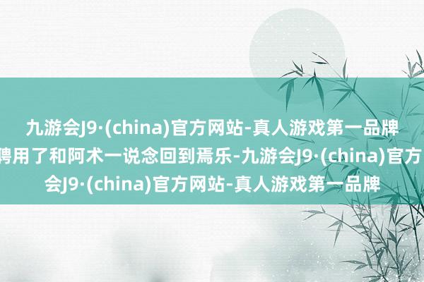 九游会J9·(china)官方网站-真人游戏第一品牌两东说念主四肢一又友聘用了和阿术一说念回到焉乐-九游会J9·(china)官方网站-真人游戏第一品牌