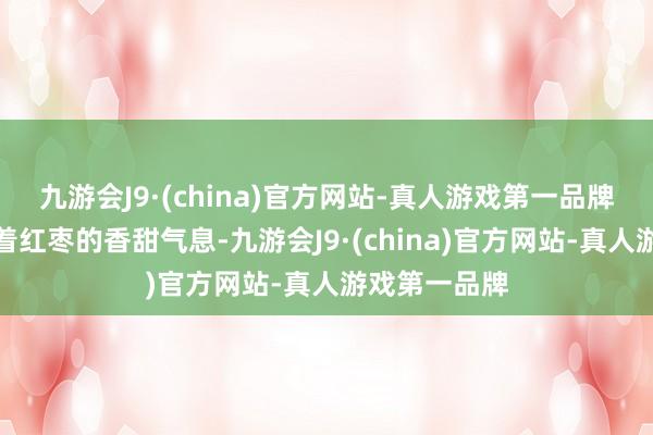 九游会J9·(china)官方网站-真人游戏第一品牌空气中充足着红枣的香甜气息-九游会J9·(china)官方网站-真人游戏第一品牌