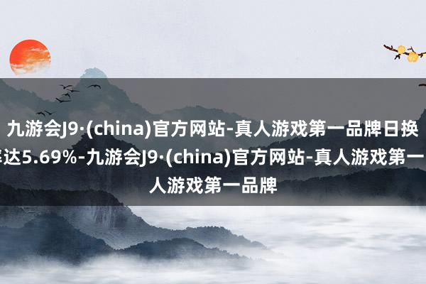 九游会J9·(china)官方网站-真人游戏第一品牌日换手率达5.69%-九游会J9·(china)官方网站-真人游戏第一品牌