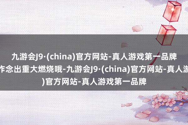 九游会J9·(china)官方网站-真人游戏第一品牌多部为艺术作念出重大燃烧哦-九游会J9·(china)官方网站-真人游戏第一品牌