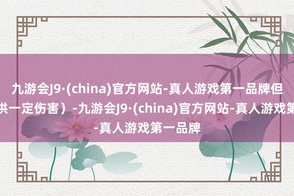 九游会J9·(china)官方网站-真人游戏第一品牌但也能提供一定伤害）-九游会J9·(china)官方网站-真人游戏第一品牌