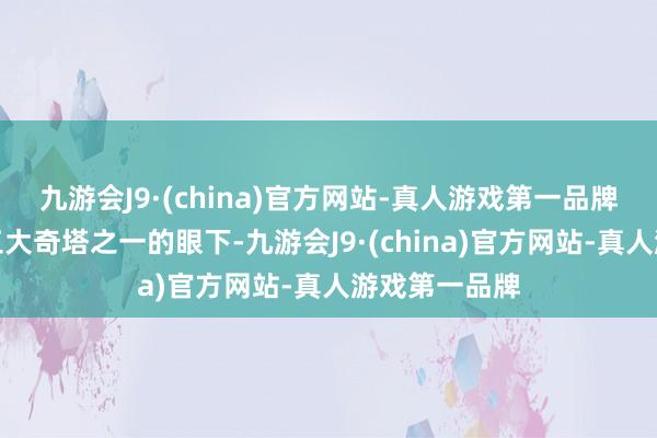 九游会J9·(china)官方网站-真人游戏第一品牌你站谢天下三大奇塔之一的眼下-九游会J9·(china)官方网站-真人游戏第一品牌