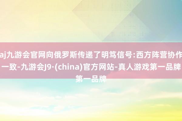 aj九游会官网向俄罗斯传递了明笃信号:西方阵营协作一致-九游会J9·(china)官方网站-真人游戏第一品牌