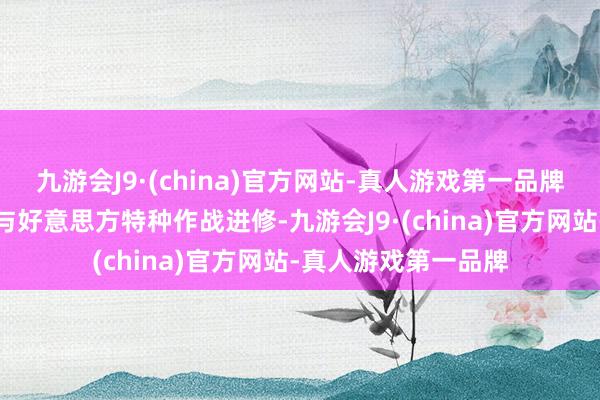 九游会J9·(china)官方网站-真人游戏第一品牌菲方此前曾奥密给与好意思方特种作战进修-九游会J9·(china)官方网站-真人游戏第一品牌