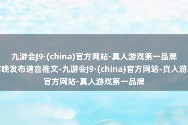 九游会J9·(china)官方网站-真人游戏第一品牌官方已于昨晚发布道喜推文-九游会J9·(china)官方网站-真人游戏第一品牌