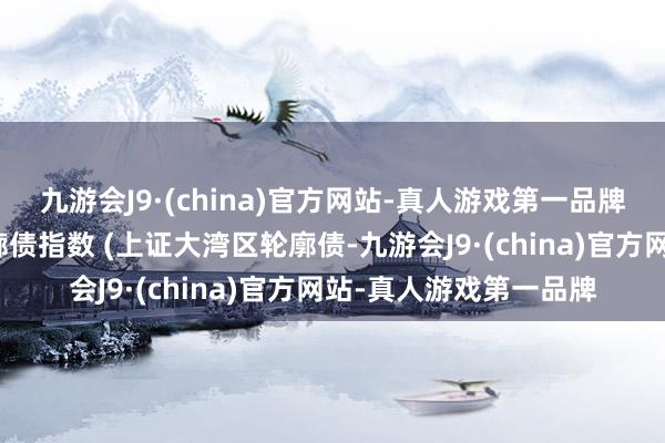 九游会J9·(china)官方网站-真人游戏第一品牌上证粤港澳大湾区轮廓债指数 (上证大湾区轮廓债-九游会J9·(china)官方网站-真人游戏第一品牌