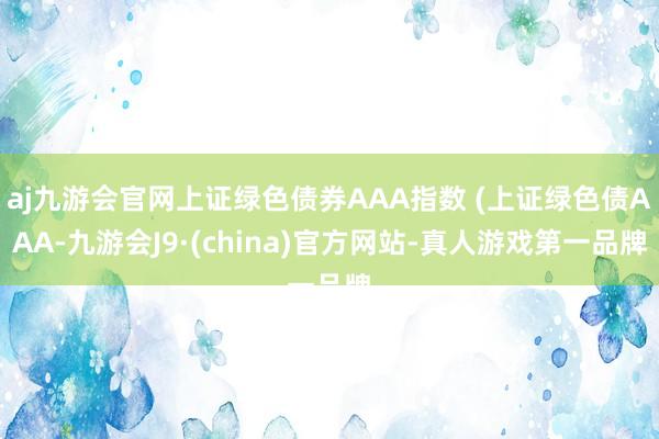 aj九游会官网上证绿色债券AAA指数 (上证绿色债AAA-九游会J9·(china)官方网站-真人游戏第一品牌