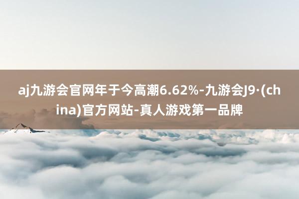 aj九游会官网年于今高潮6.62%-九游会J9·(china)官方网站-真人游戏第一品牌