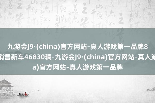 九游会J9·(china)官方网站-真人游戏第一品牌8月整车共计销售新车46830辆-九游会J9·(china)官方网站-真人游戏第一品牌