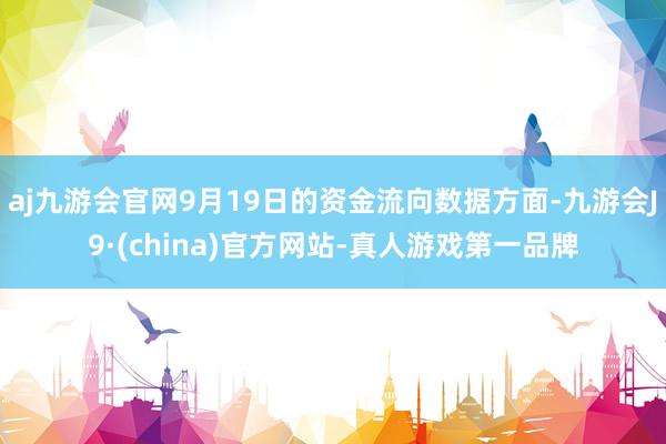 aj九游会官网9月19日的资金流向数据方面-九游会J9·(china)官方网站-真人游戏第一品牌