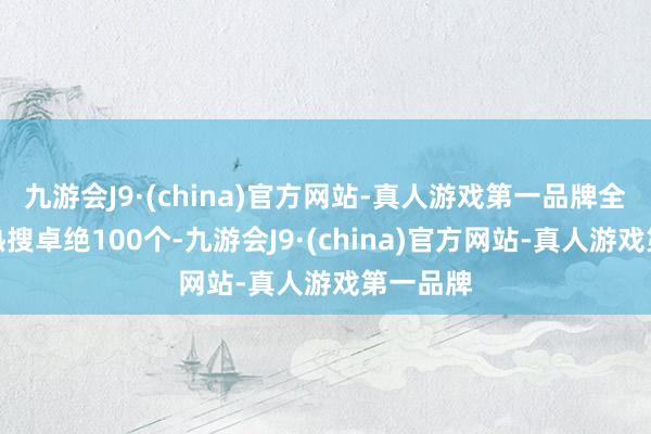 九游会J9·(china)官方网站-真人游戏第一品牌全网斩获热搜卓绝100个-九游会J9·(china)官方网站-真人游戏第一品牌