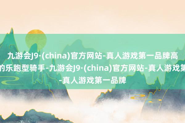 九游会J9·(china)官方网站-真人游戏第一品牌高频跑单的乐跑型骑手-九游会J9·(china)官方网站-真人游戏第一品牌