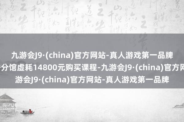 九游会J9·(china)官方网站-真人游戏第一品牌她在深圳秦汉巷子侨香分馆虚耗14800元购买课程-九游会J9·(china)官方网站-真人游戏第一品牌