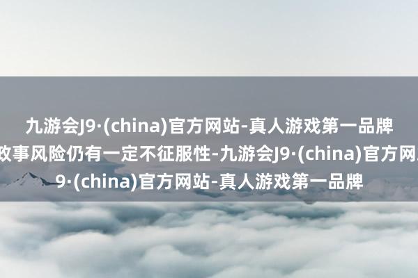 九游会J9·(china)官方网站-真人游戏第一品牌现在公共经济及地缘政事风险仍有一定不征服性-九游会J9·(china)官方网站-真人游戏第一品牌