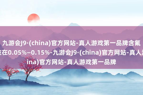 九游会J9·(china)官方网站-真人游戏第一品牌含氟牙膏总氟量应在0.05%—0.15%-九游会J9·(china)官方网站-真人游戏第一品牌