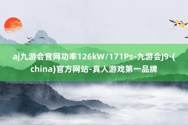 aj九游会官网功率126kW/171Ps-九游会J9·(china)官方网站-真人游戏第一品牌