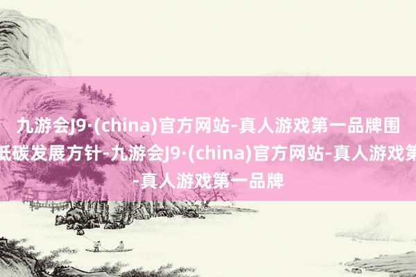 九游会J9·(china)官方网站-真人游戏第一品牌围绕绿色低碳发展方针-九游会J9·(china)官方网站-真人游戏第一品牌