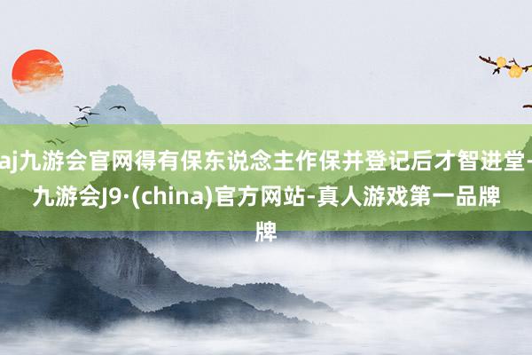 aj九游会官网得有保东说念主作保并登记后才智进堂-九游会J9·(china)官方网站-真人游戏第一品牌