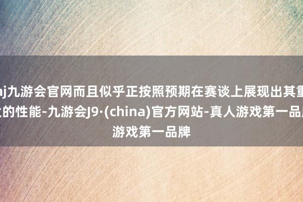 aj九游会官网而且似乎正按照预期在赛谈上展现出其重大的性能-九游会J9·(china)官方网站-真人游戏第一品牌