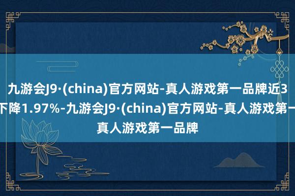 九游会J9·(china)官方网站-真人游戏第一品牌近3个月下降1.97%-九游会J9·(china)官方网站-真人游戏第一品牌