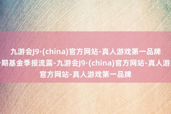 九游会J9·(china)官方网站-真人游戏第一品牌阐发最新一期基金季报流露-九游会J9·(china)官方网站-真人游戏第一品牌