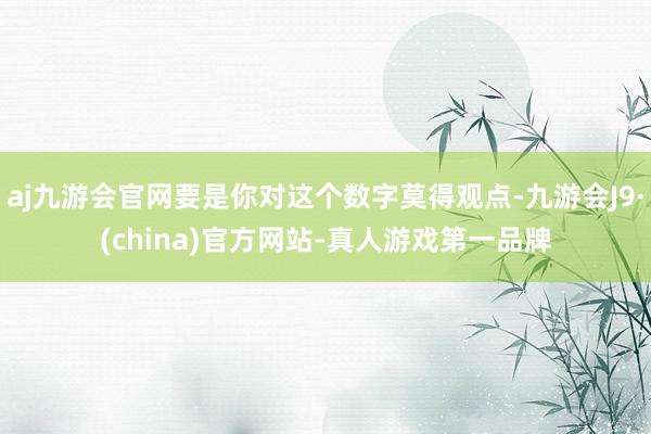 aj九游会官网要是你对这个数字莫得观点-九游会J9·(china)官方网站-真人游戏第一品牌