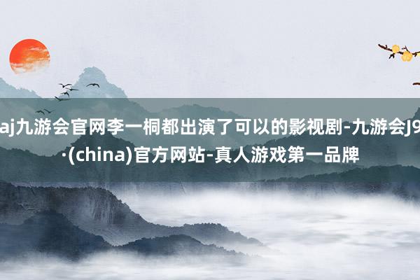 aj九游会官网李一桐都出演了可以的影视剧-九游会J9·(china)官方网站-真人游戏第一品牌