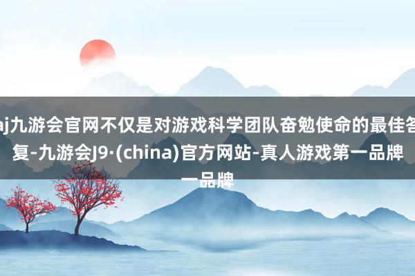 aj九游会官网不仅是对游戏科学团队奋勉使命的最佳答复-九游会J9·(china)官方网站-真人游戏第一品牌