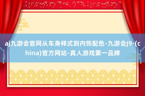 aj九游会官网从车身样式到内饰配色-九游会J9·(china)官方网站-真人游戏第一品牌