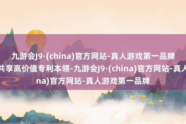 九游会J9·(china)官方网站-真人游戏第一品牌企业之间相互共享高价值专利本领-九游会J9·(china)官方网站-真人游戏第一品牌