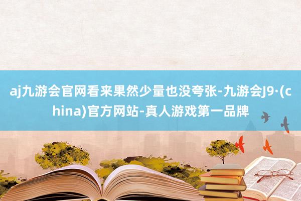 aj九游会官网看来果然少量也没夸张-九游会J9·(china)官方网站-真人游戏第一品牌