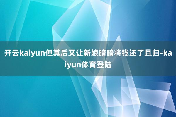 开云kaiyun但其后又让新娘暗暗将钱还了且归-kaiyun体育登陆