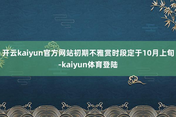 开云kaiyun官方网站初期不雅赏时段定于10月上旬-kaiyun体育登陆