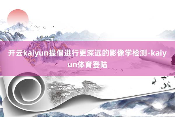 开云kaiyun提倡进行更深远的影像学检测-kaiyun体育登陆