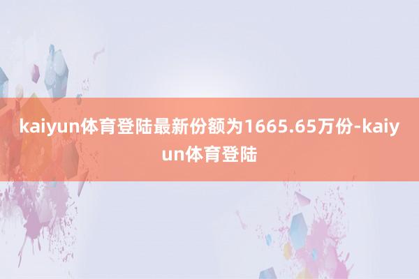 kaiyun体育登陆最新份额为1665.65万份-kaiyun体育登陆