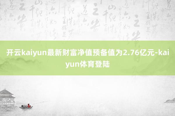 开云kaiyun最新财富净值预备值为2.76亿元-kaiyun体育登陆