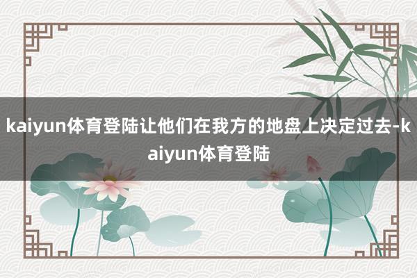 kaiyun体育登陆让他们在我方的地盘上决定过去-kaiyun体育登陆