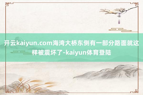 开云kaiyun.com海湾大桥东侧有一部分路面就这样被震坏了-kaiyun体育登陆