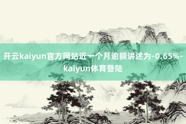 开云kaiyun官方网站近一个月逾额讲述为-0.65%-kaiyun体育登陆