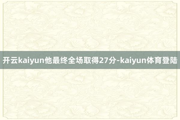 开云kaiyun他最终全场取得27分-kaiyun体育登陆