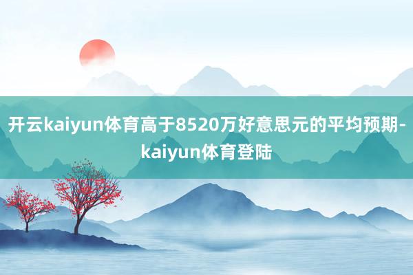 开云kaiyun体育高于8520万好意思元的平均预期-kaiyun体育登陆