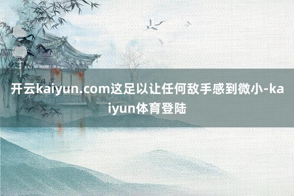 开云kaiyun.com这足以让任何敌手感到微小-kaiyun体育登陆