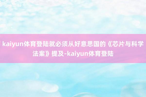 kaiyun体育登陆就必须从好意思国的《芯片与科学法案》提及-kaiyun体育登陆