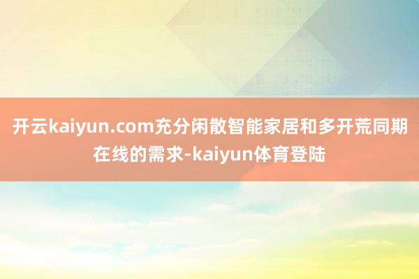 开云kaiyun.com充分闲散智能家居和多开荒同期在线的需求-kaiyun体育登陆