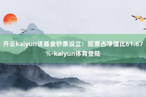 开云kaiyun该基金钞票设立：股票占净值比61.67%-kaiyun体育登陆