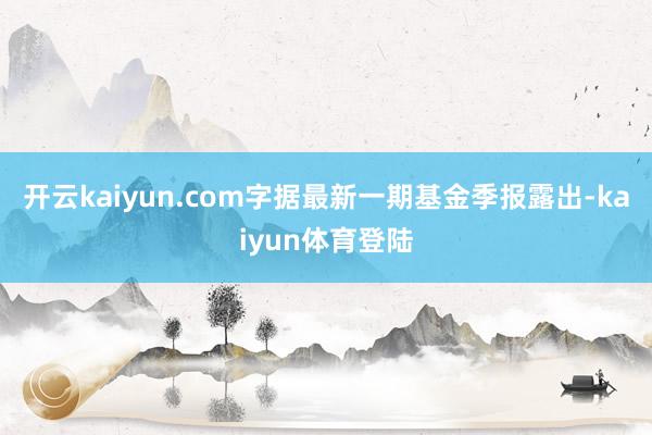 开云kaiyun.com字据最新一期基金季报露出-kaiyun体育登陆